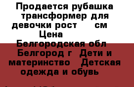 Продается рубашка-трансформер для девочки рост 118 см. › Цена ­ 500 - Белгородская обл., Белгород г. Дети и материнство » Детская одежда и обувь   